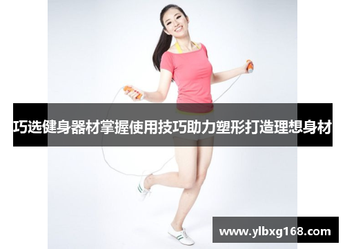 巧选健身器材掌握使用技巧助力塑形打造理想身材