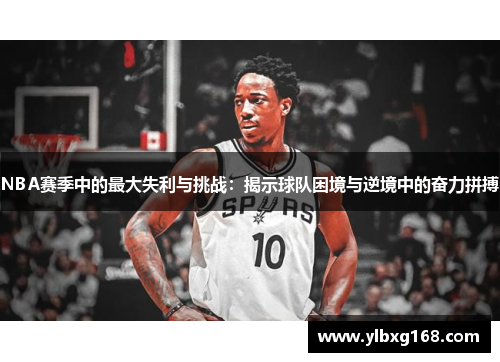 NBA赛季中的最大失利与挑战：揭示球队困境与逆境中的奋力拼搏