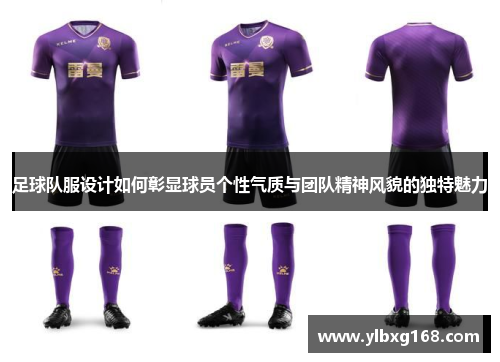 足球队服设计如何彰显球员个性气质与团队精神风貌的独特魅力