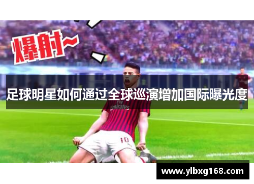 足球明星如何通过全球巡演增加国际曝光度