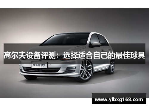 高尔夫设备评测：选择适合自己的最佳球具